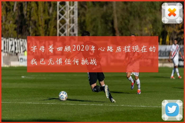 字母哥回顾2020年心路历程现在的我已无惧任何挑战