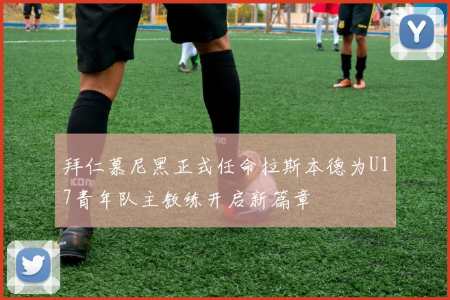 拜仁慕尼黑正式任命拉斯本德为U17青年队主教练开启新篇章