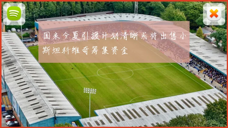 国米今夏引援计划清晰或将出售小斯坦科维奇筹集资金