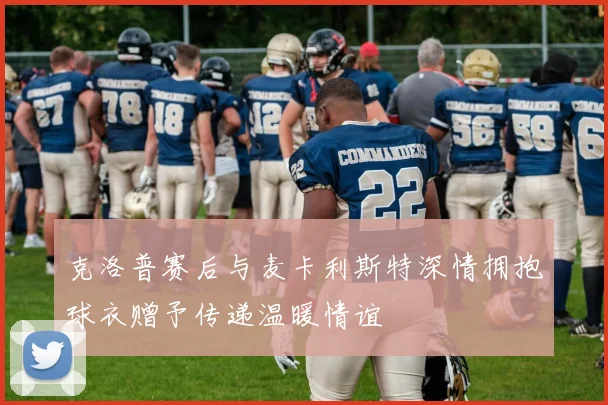 克洛普赛后与麦卡利斯特深情拥抱球衣赠予传递温暖情谊