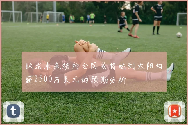 狄龙未来续约合同或将达到太阳均薪2500万美元的预期分析