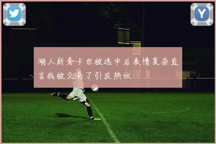 湖人新秀卡尔被选中后表情复杂直言我被交易了引发热议