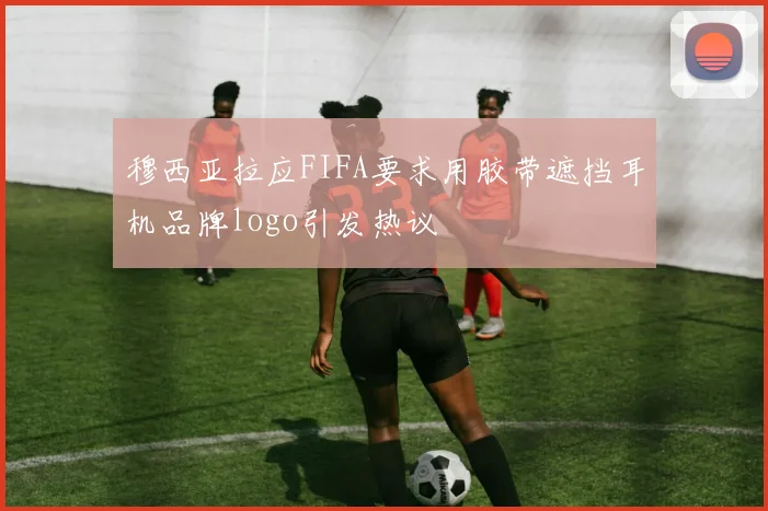 穆西亚拉应FIFA要求用胶带遮挡耳机品牌logo引发热议