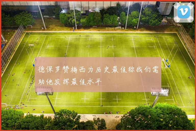 德保罗赞梅西为历史最佳称我们需助他发挥最佳水平