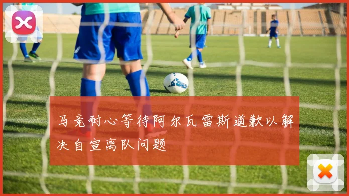 马竞耐心等待阿尔瓦雷斯道歉以解决自宣离队问题