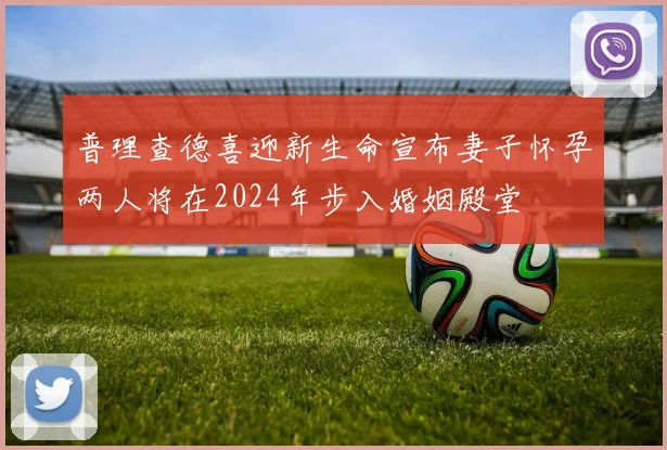 普理查德喜迎新生命宣布妻子怀孕两人将在2024年步入婚姻殿堂