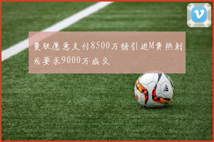 曼联愿意支付8500万镑引进M费热刺或要求9000万成交