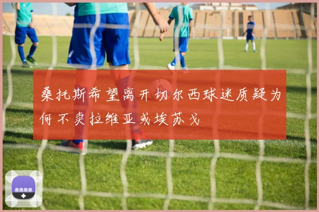 桑托斯希望离开切尔西球迷质疑为何不卖拉维亚或埃苏戈