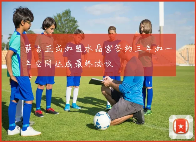 萨吉正式加盟水晶宫签约三年加一年合同达成最终协议