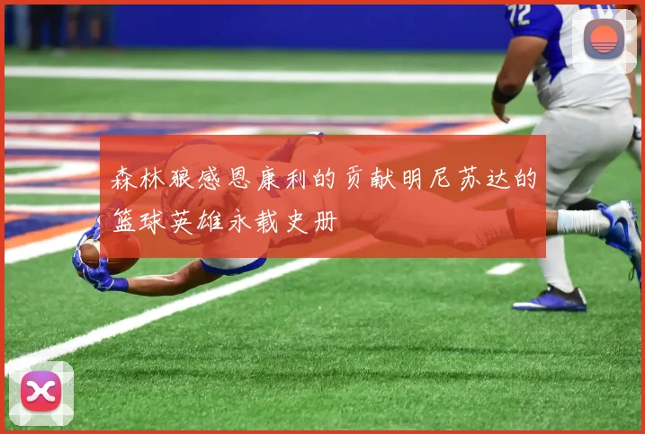 森林狼感恩康利的贡献明尼苏达的篮球英雄永载史册