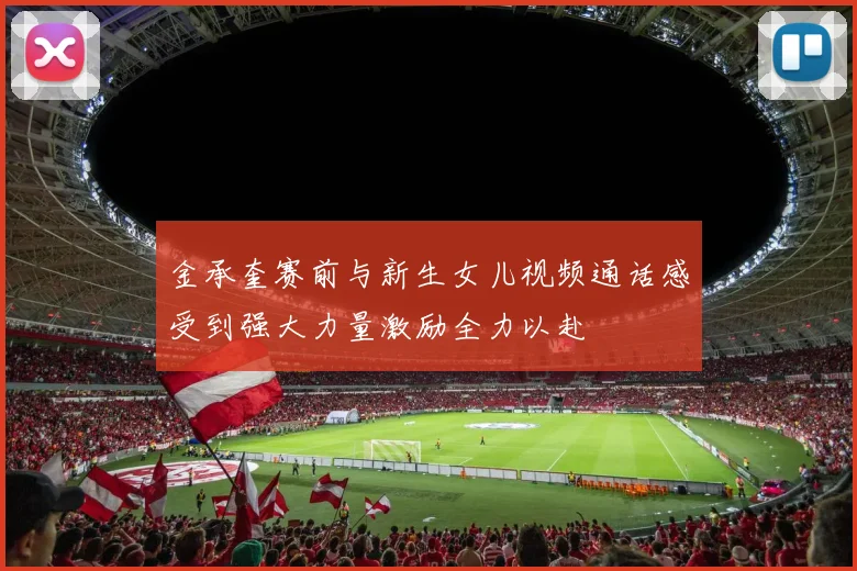 金承奎赛前与新生女儿视频通话感受到强大力量激励全力以赴