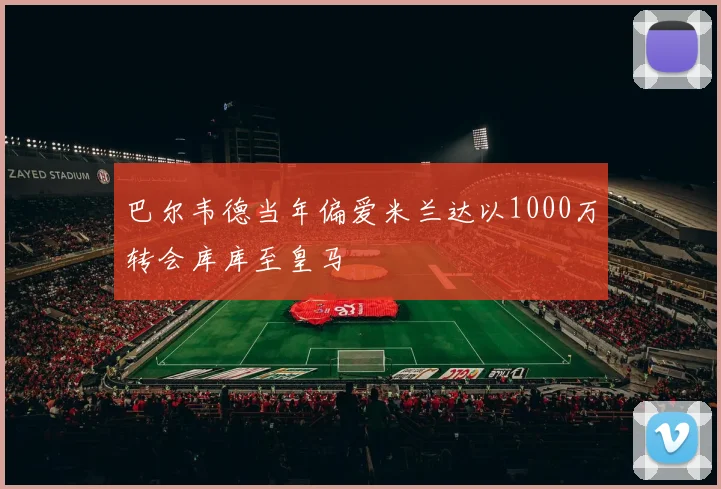 巴尔韦德当年偏爱米兰达以1000万转会库库至皇马