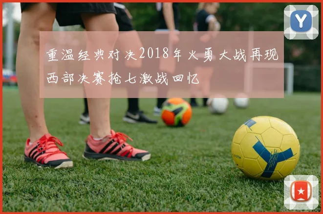 重温经典对决2018年火勇大战再现西部决赛抢七激战回忆