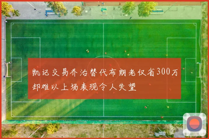 凯记交易乔治替代布朗老仅省300万却难以上场表现令人失望
