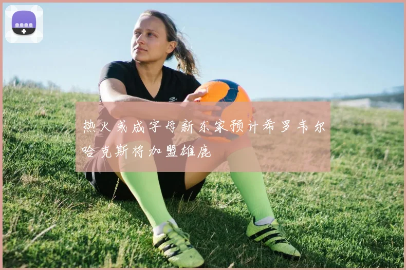 热火或成字母新东家预计希罗韦尔哈克斯将加盟雄鹿