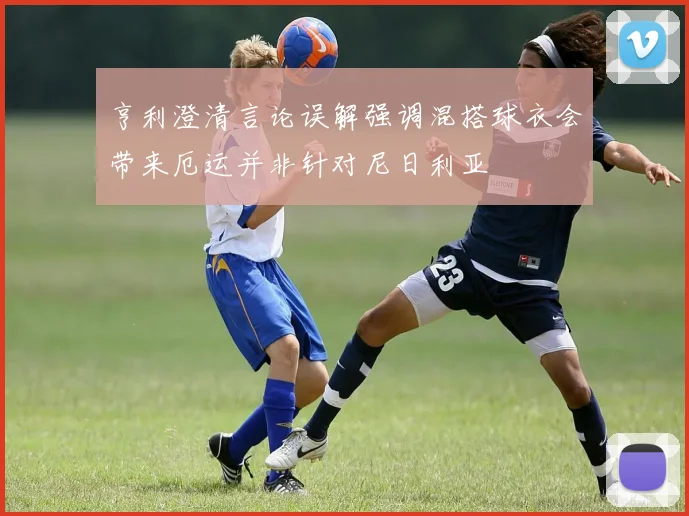亨利澄清言论误解强调混搭球衣会带来厄运并非针对尼日利亚